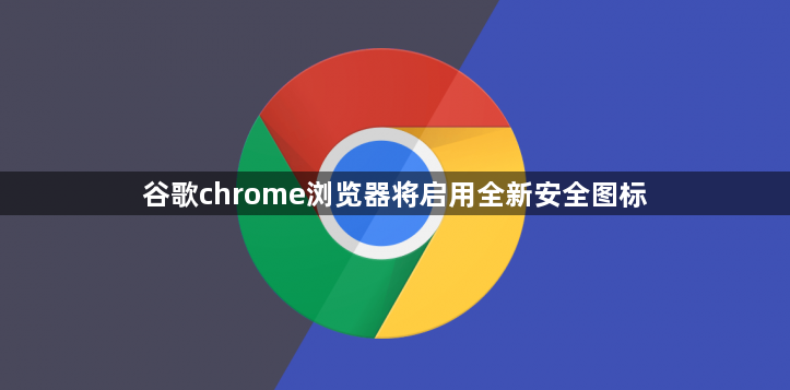 谷歌chrome浏览器将启用全新安全图标1