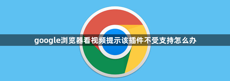 google浏览器看视频提示该插件不受支持怎么办1