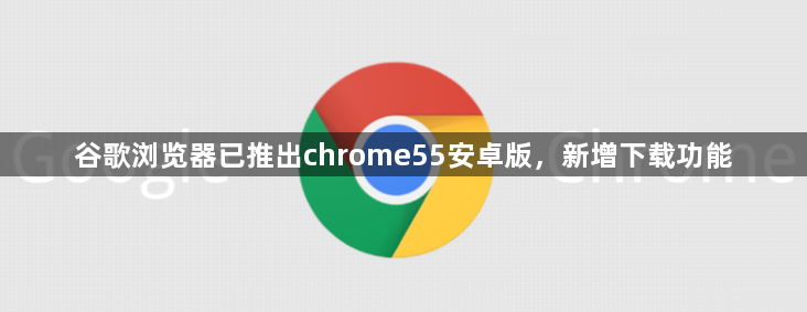 谷歌浏览器已推出chrome55安卓版，新增下载功能1